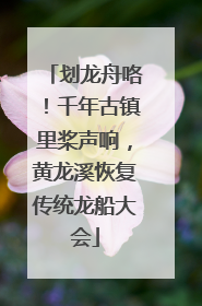划龙舟咯！千年古镇里桨声响，黄龙溪恢复传统龙船大会