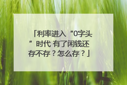 利率进入“0字头”时代 有了闲钱还存不存？怎么存？