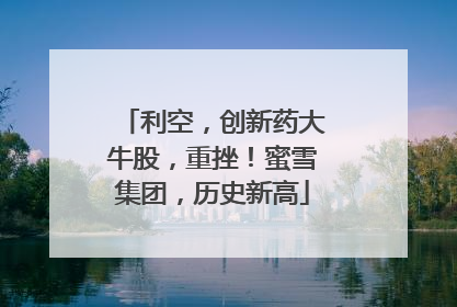 利空，创新药大牛股，重挫！蜜雪集团，历史新高