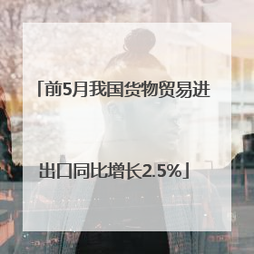 前5月我国货物贸易进出口同比增长2.5%
