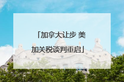 加拿大让步 美加关税谈判重启