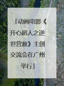 动画电影《开心超人之逆世营救》主创交流会在广州举行