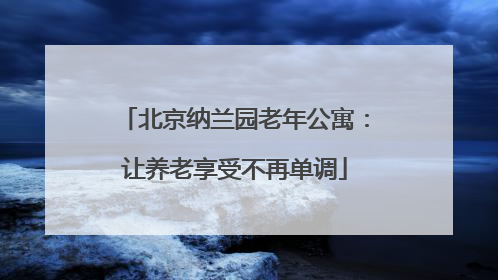 北京纳兰园老年公寓：让养老享受不再单调