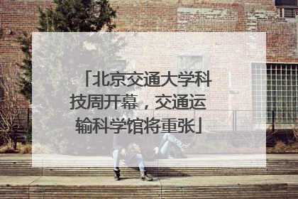 北京交通大学科技周开幕，交通运输科学馆将重张