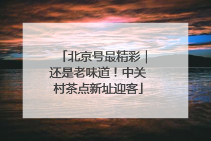 北京号最精彩｜还是老味道！中关村茶点新址迎客