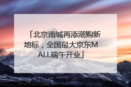 北京南城再添潮购新地标，全国最大京东MALL端午开业