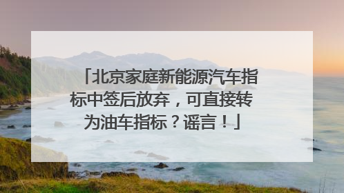 北京家庭新能源汽车指标中签后放弃，可直接转为油车指标？谣言！