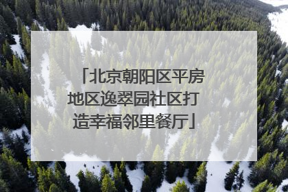 北京朝阳区平房地区逸翠园社区打造幸福邻里餐厅