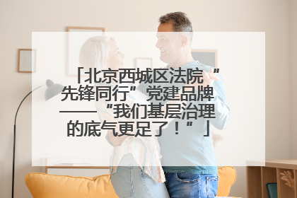 北京西城区法院“先锋同行”党建品牌——“我们基层治理的底气更足了！”