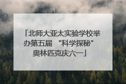 北师大亚太实验学校举办第五届 “科学探秘” 奥林匹克庆六一