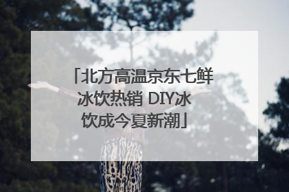 北方高温京东七鲜冰饮热销 DIY冰饮成今夏新潮