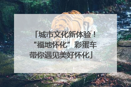 城市文化新体验！“福地怀化”彩蛋车带你遇见美好怀化
