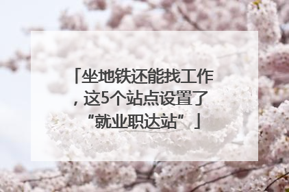 坐地铁还能找工作，这5个站点设置了“就业职达站”
