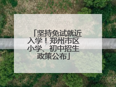坚持免试就近入学！郑州市区小学、初中招生政策公布
