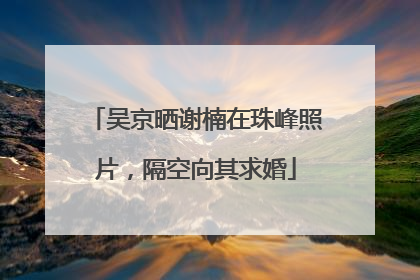 吴京晒谢楠在珠峰照片，隔空向其求婚