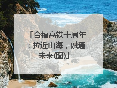 合福高铁十周年：拉近山海，融通未来(图)