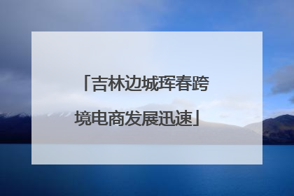 吉林边城珲春跨境电商发展迅速