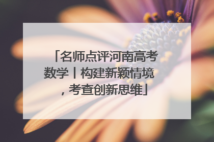 名师点评河南高考数学丨构建新颖情境，考查创新思维