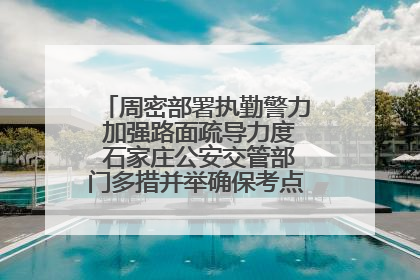 周密部署执勤警力 加强路面疏导力度 石家庄公安交管部门多措并举确保考点周边交通环境良好