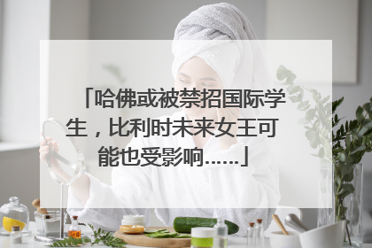 哈佛或被禁招国际学生，比利时未来女王可能也受影响……