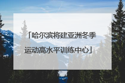 哈尔滨将建亚洲冬季运动高水平训练中心
