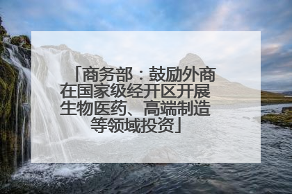 商务部：鼓励外商在国家级经开区开展生物医药、高端制造等领域投资