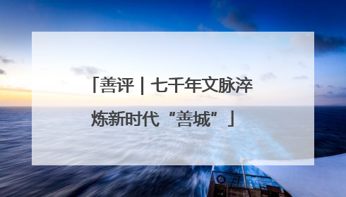 善评｜七千年文脉淬炼新时代“善城”