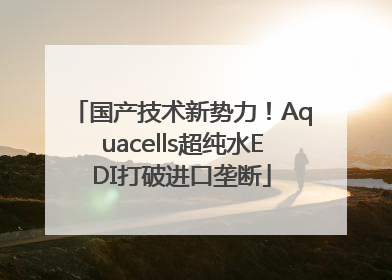 国产技术新势力！Aquacells超纯水EDI打破进口垄断