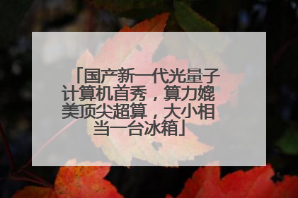 国产新一代光量子计算机首秀，算力媲美顶尖超算，大小相当一台冰箱