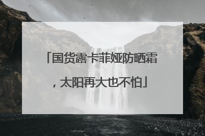 国货露卡菲娅防晒霜，太阳再大也不怕
