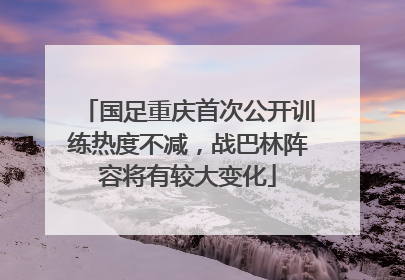 国足重庆首次公开训练热度不减，战巴林阵容将有较大变化