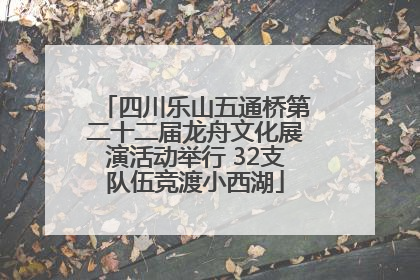 四川乐山五通桥第二十二届龙舟文化展演活动举行 32支队伍竞渡小西湖