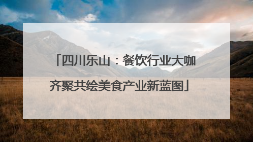 四川乐山：餐饮行业大咖齐聚共绘美食产业新蓝图