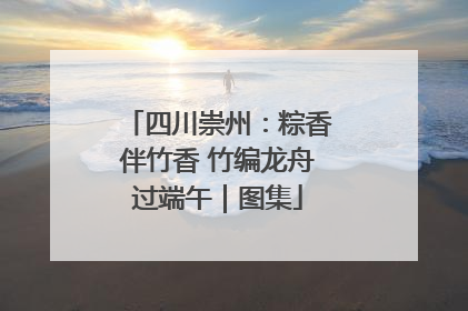 四川崇州：粽香伴竹香 竹编龙舟过端午｜图集