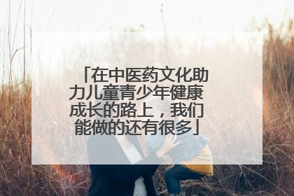 在中医药文化助力儿童青少年健康成长的路上，我们能做的还有很多