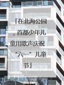 在北海公园，首都少年儿童用歌声庆祝“六一”儿童节