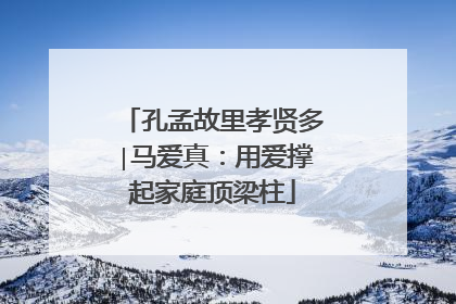 孔孟故里孝贤多∣马爱真：用爱撑起家庭顶梁柱