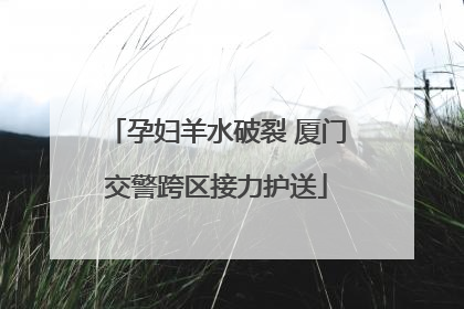 孕妇羊水破裂 厦门交警跨区接力护送