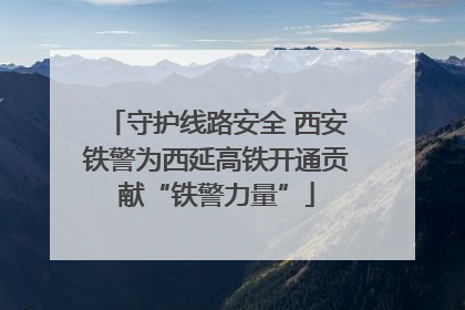 守护线路安全 西安铁警为西延高铁开通贡献“铁警力量”
