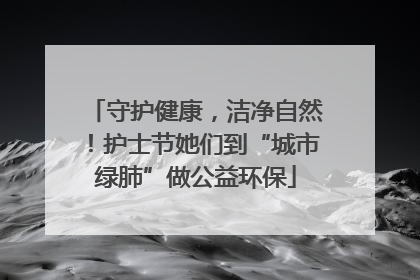 守护健康，洁净自然！护士节她们到“城市绿肺”做公益环保