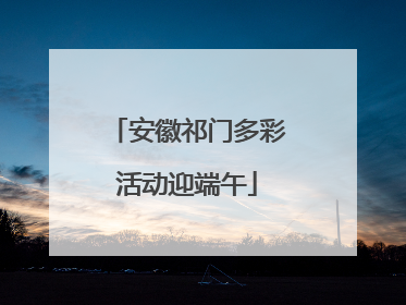 安徽祁门多彩活动迎端午