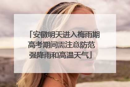 安徽明天进入梅雨期 高考期间需注意防范强降雨和高温天气