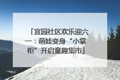宜园社区欢乐迎六一：萌娃变身“小掌柜”开启童趣集市