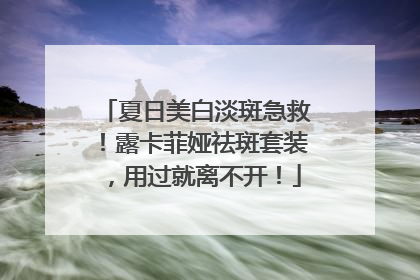 夏日美白淡斑急救！露卡菲娅祛斑套装，用过就离不开！