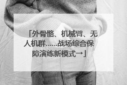 外骨骼、机械臂、无人机群……战场综合保障演练新模式→