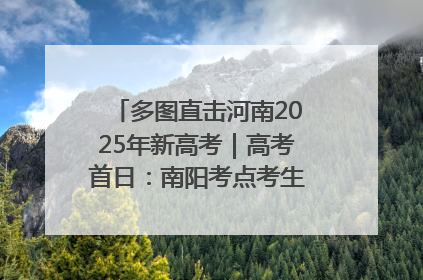 多图直击河南2025年新高考｜高考首日：南阳考点考生信心满满迎战