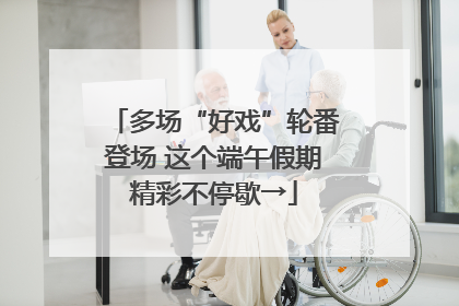 多场“好戏”轮番登场 这个端午假期精彩不停歇→