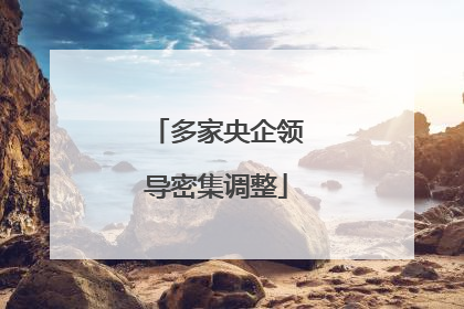 多家央企领导密集调整