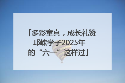 多彩童真，成长礼赞 邛崃学子2025年的“六一”这样过