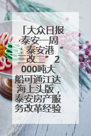 大众日报·泰安一周：泰安港“三改二”2000吨大船可通江达海上头版，泰安房产服务改革经验全省推广